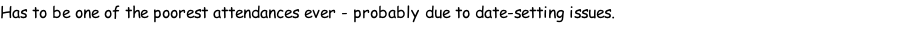 Has to be one of the poorest attendances ever - probably due to date-setting issues.