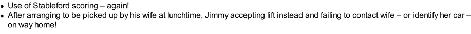 Use of Stableford scoring – again! After arranging to be picked up by his wife at lunchtime, Jimmy accepting lift instead and failing to contact wife – or identify her car – on way home!