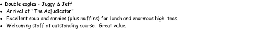 Double eagles - Juggy & Jeff 	Arrival of "The Adjudicator" 	Excellent soup and sannies (plus muffins) for lunch and enormous high 	teas. 	Welcoming staff at outstanding course. &nbsp;Great value.