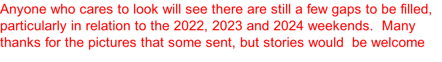 Anyone who cares to look will see there are still a few gaps to be filled, particularly in relation to the 2022, 2023 and 2024 weekends.  Many thanks for the pictures that some sent, but stories would  be welcome too.