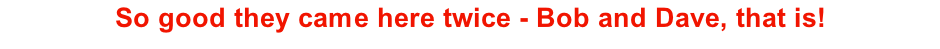 So good they came here twice - Bob and Dave, that is!
