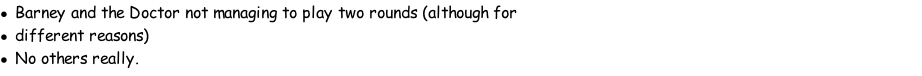 Barney and the Doctor not managing to play two rounds (although for different reasons) No others really.