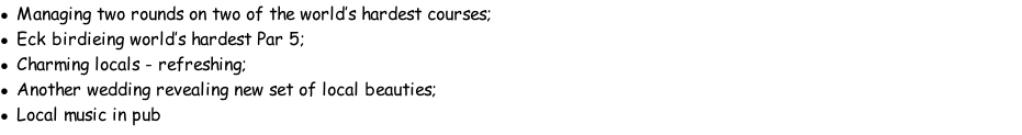 Managing two rounds on two of the world’s hardest courses; Eck birdieing world’s hardest Par 5; Charming locals - refreshing; Another wedding revealing new set of local beauties; Local music in pub